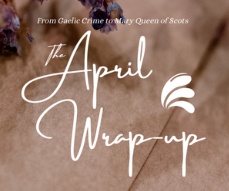 From Gaelic Crime to Mary Queen of Scots <p> The April Wrap-Up </p>