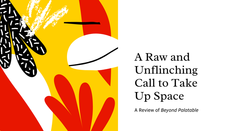 A Raw and Unflinching Call to Take Up Space <p> A Review of Beyond Palatable </p>