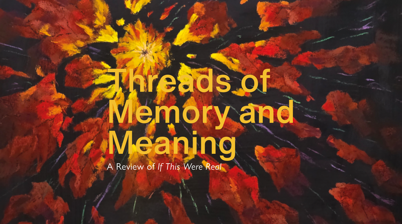 Threads of Memory and Meaning <p> A Review of If This Were Real </p>