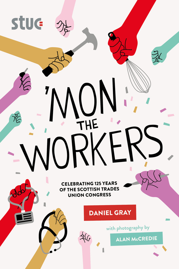  Book cover titled 'Mon The Workers with illustrated hands holding tools like a hammer and whisk, symbolizing various trades. Celebrates 125 years of the Scottish Trades Union Congress. Author: Daniel Gray; Photography by Alan McCredie.